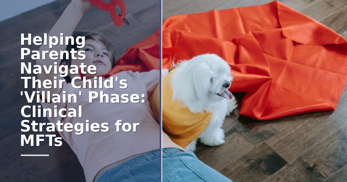 Helping Parents Navigate Their Child's 'Villain' Phase: Clinical Strategies for MFTs