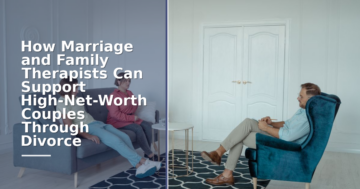 How Marriage & Family Therapists Help High-Net-Worth Divorce