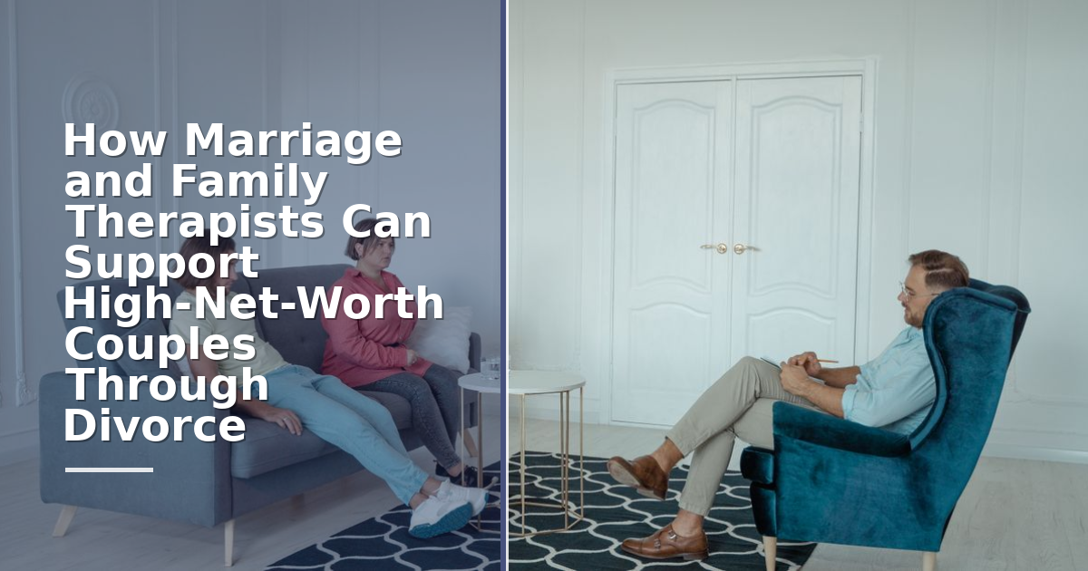 How Marriage and Family Therapists Can Support High-Net-Worth Couples Through Divorce