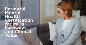 Perinatal Mental Health Certification for MFTs: Pathways and Clinical Value