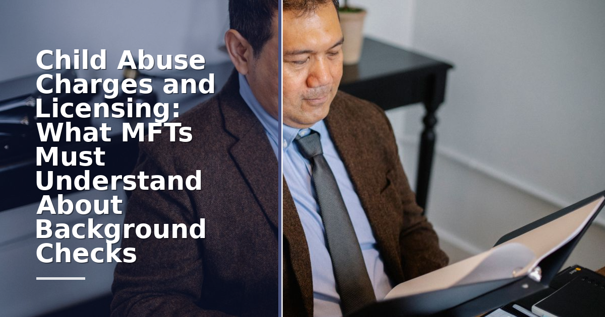 Child Abuse Charges and Licensing: What MFTs Must Understand About Background Checks